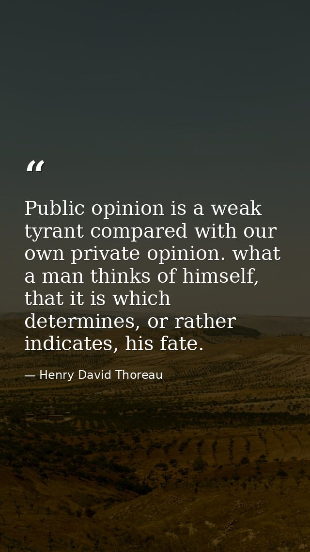 Public opinion is a weak tyrant compared with our own private opinion. what a man thinks of himself, that it is which de — Henry David Thoreau