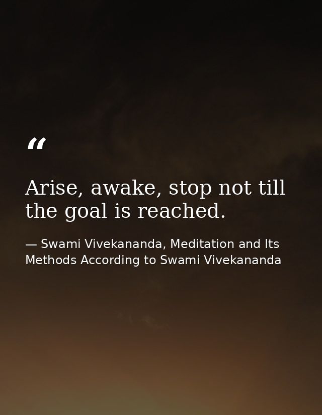 Arise, awake, stop not till the goal is reached. — Swami Vivekananda, Meditation and Its Methods According to Swami Vivekananda