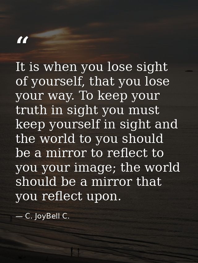 It is when you lose sight of yourself, that you lose your way. To keep your truth in sight you must keep yourself in sig — C. JoyBell C.