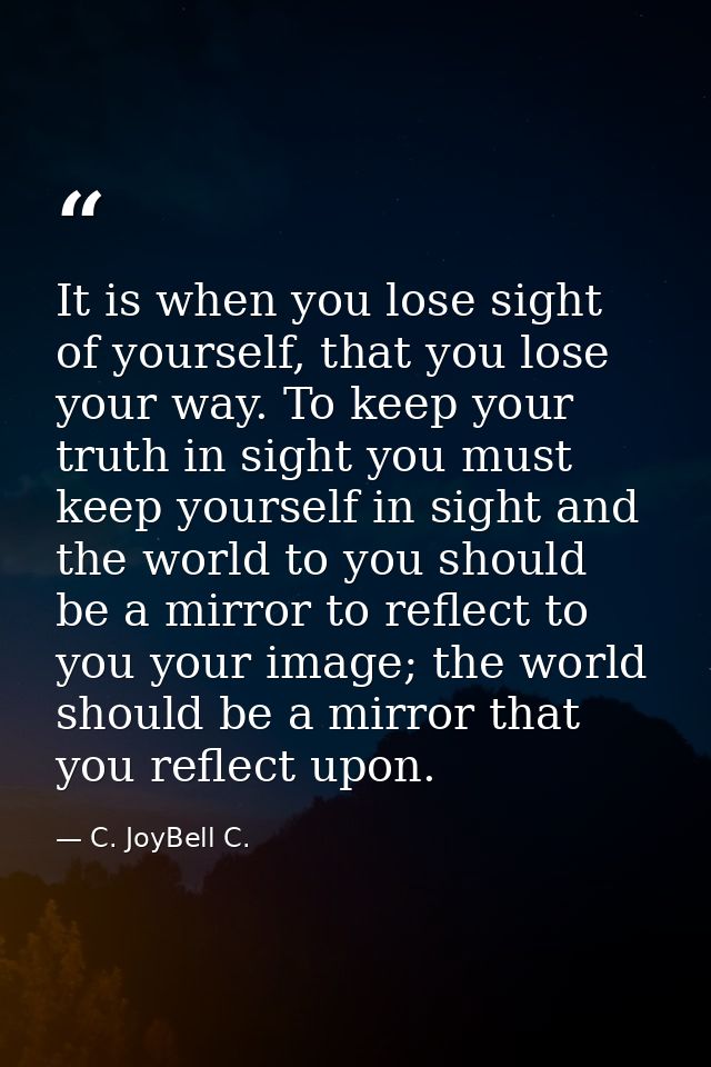 It is when you lose sight of yourself, that you lose your way. To keep your truth in sight you must keep yourself in sig — C. JoyBell C.