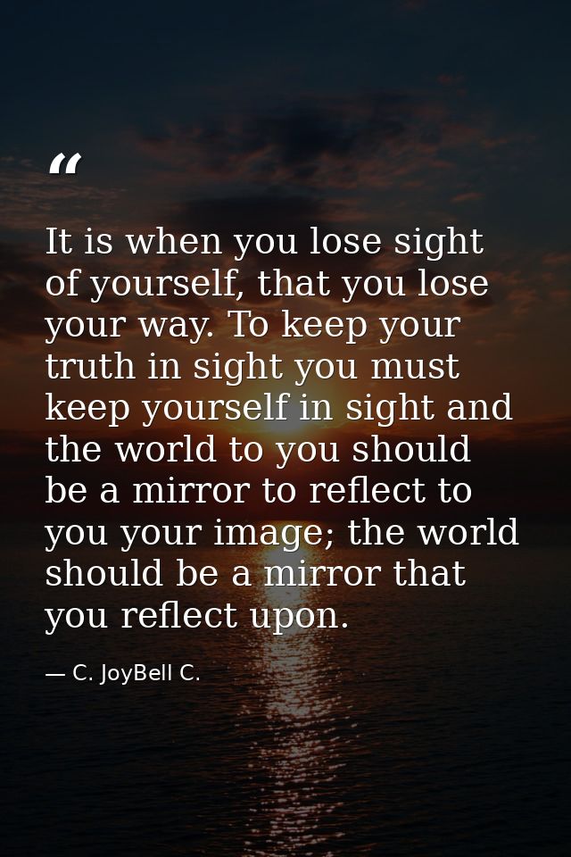 It is when you lose sight of yourself, that you lose your way. To keep your truth in sight you must keep yourself in sig — C. JoyBell C.