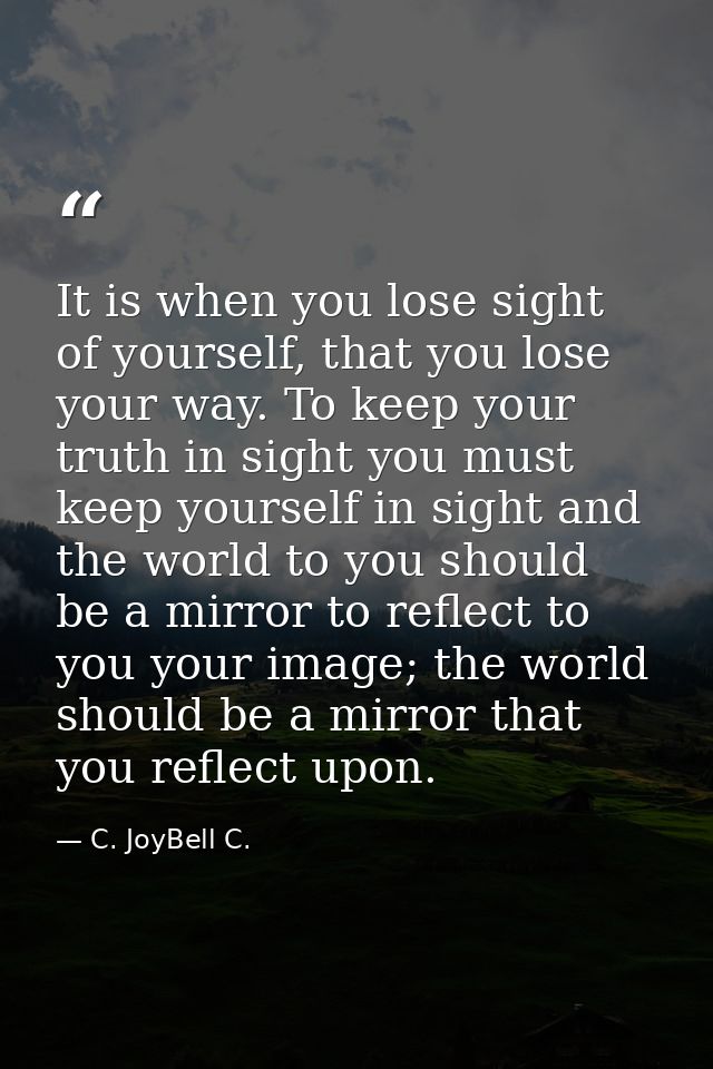 It is when you lose sight of yourself, that you lose your way. To keep your truth in sight you must keep yourself in sig — C. JoyBell C.