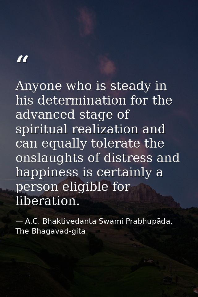 Anyone who is steady in his determination for the advanced stage of spiritual realization and can equally tolerate the o — A.C. Bhaktivedanta Swami Prabhupāda, The Bhagavad-gita