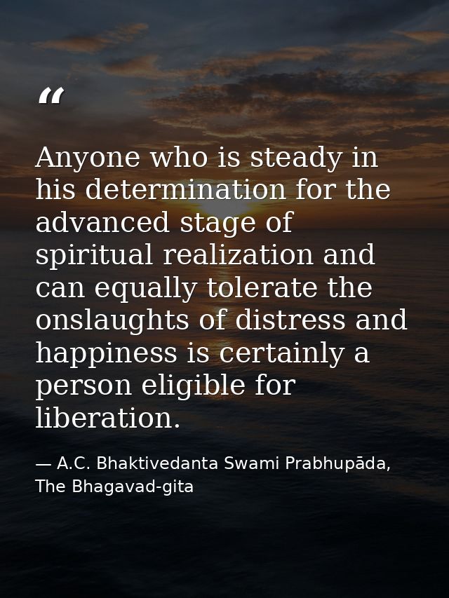 Anyone who is steady in his determination for the advanced stage of spiritual realization and can equally tolerate the o — A.C. Bhaktivedanta Swami Prabhupāda, The Bhagavad-gita
