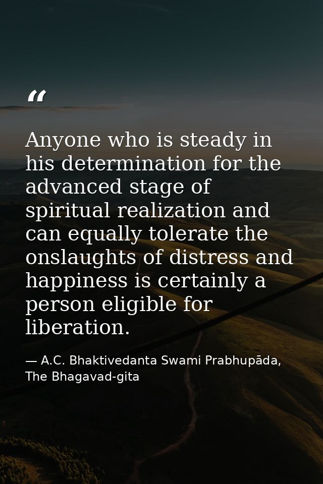 Anyone who is steady in his determination for the advanced stage of spiritual realization and can equally tolerate the o — A.C. Bhaktivedanta Swami Prabhupāda, The Bhagavad-gita