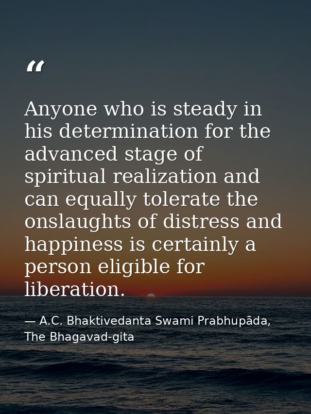 Anyone who is steady in his determination for the advanced stage of spiritual realization and can equally tolerate the o — A.C. Bhaktivedanta Swami Prabhupāda, The Bhagavad-gita