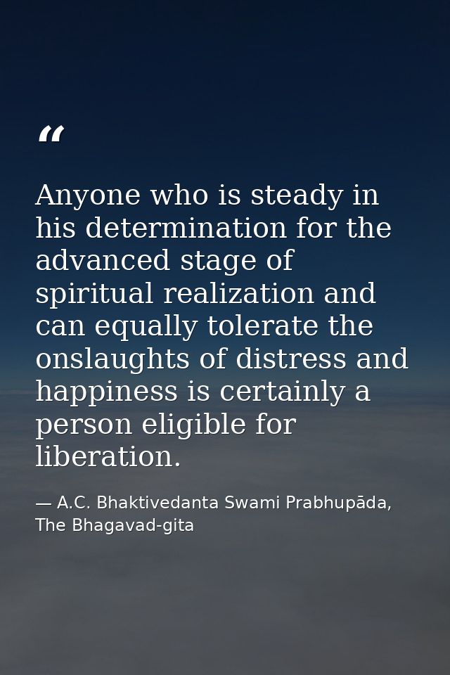 Anyone who is steady in his determination for the advanced stage of spiritual realization and can equally tolerate the o — A.C. Bhaktivedanta Swami Prabhupāda, The Bhagavad-gita