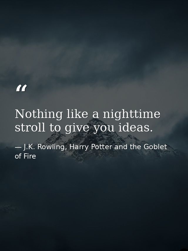 Nothing like a nighttime stroll to give you ideas. — J.K. Rowling, Harry Potter and the Goblet of Fire