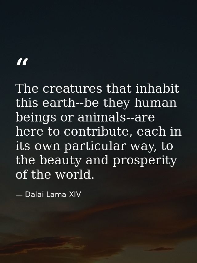 The creatures that inhabit this earth--be they human beings or animals--are here to contribute, each in its own particul — Dalai Lama XIV