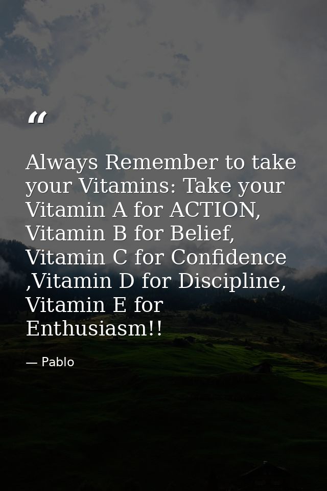 Always Remember to take your Vitamins: Take your Vitamin A for ACTION, Vitamin B for Belief, Vitamin C for Confidence ,V — Pablo