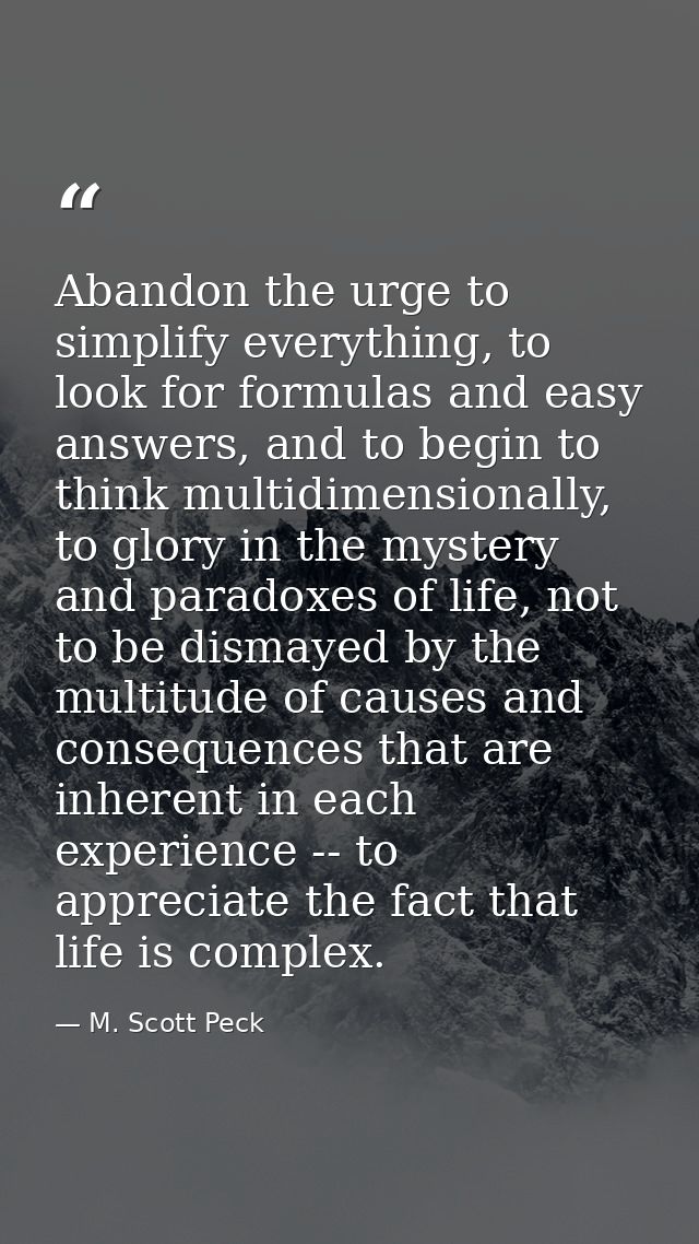 Abandon the urge to simplify everything, to look for formulas and easy answers, and to begin to think multidimensionally — M. Scott Peck