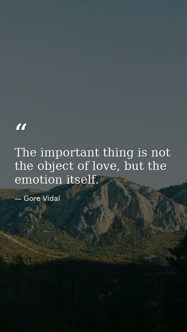 The important thing is not the object of love, but the emotion itself. — Gore Vidal