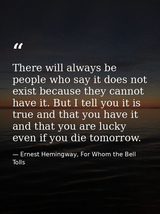 There will always be people who say it does not exist because they cannot have it. But I tell you it is true and that yo — Ernest Hemingway, For Whom the Bell Tolls