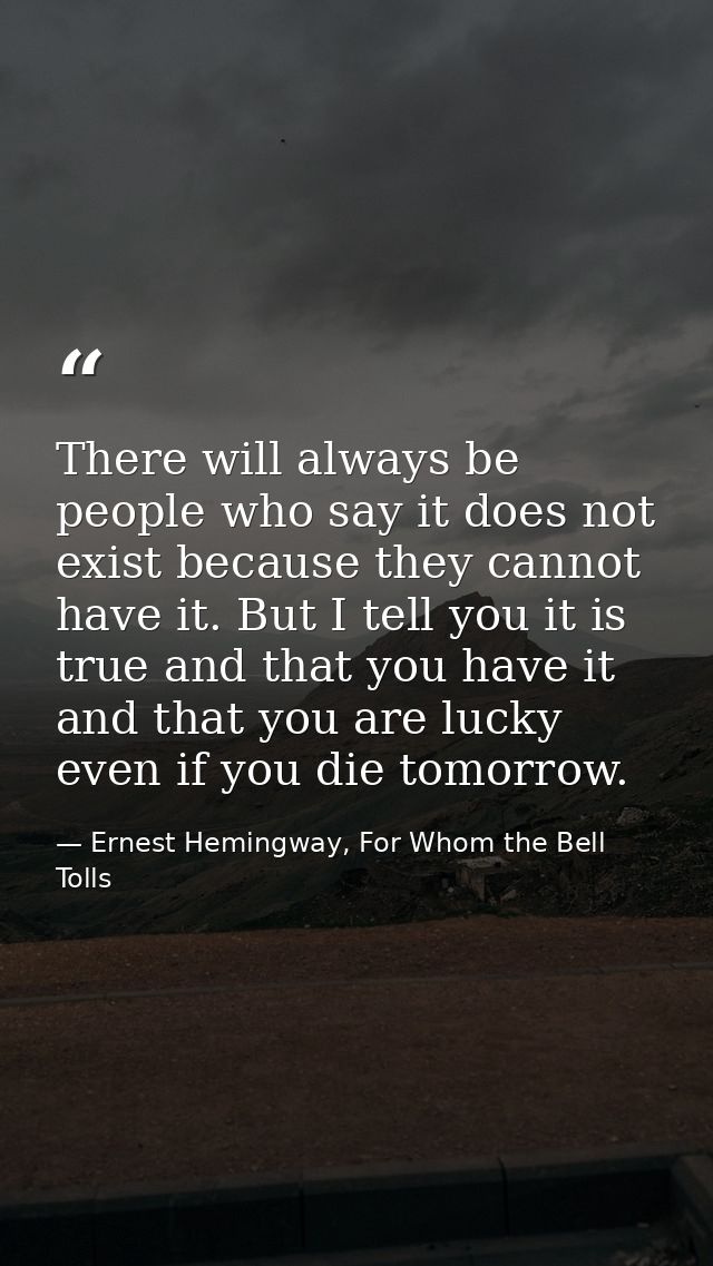 There will always be people who say it does not exist because they cannot have it. But I tell you it is true and that yo — Ernest Hemingway, For Whom the Bell Tolls
