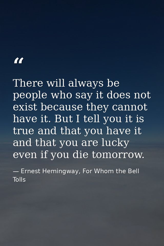 There will always be people who say it does not exist because they cannot have it. But I tell you it is true and that yo — Ernest Hemingway, For Whom the Bell Tolls