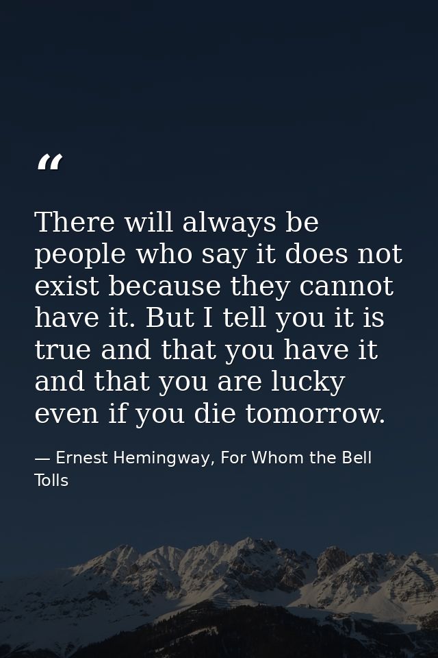 There will always be people who say it does not exist because they cannot have it. But I tell you it is true and that yo — Ernest Hemingway, For Whom the Bell Tolls