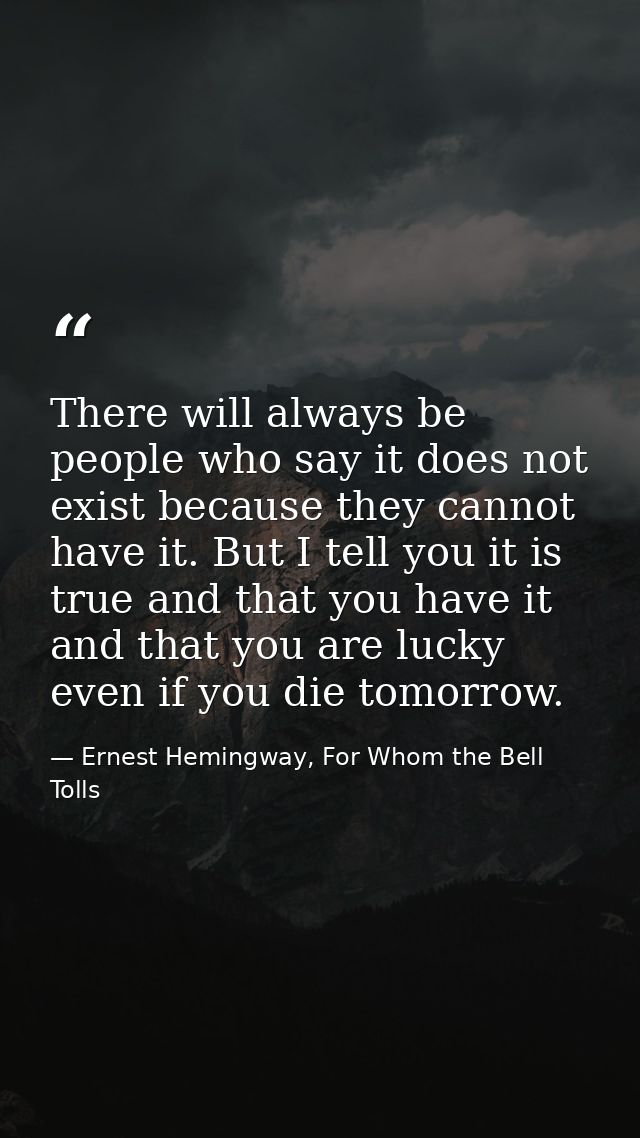 There will always be people who say it does not exist because they cannot have it. But I tell you it is true and that yo — Ernest Hemingway, For Whom the Bell Tolls