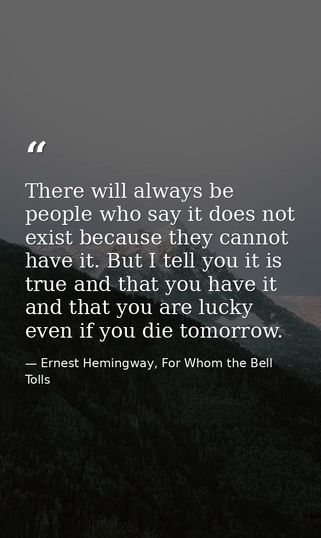 There will always be people who say it does not exist because they cannot have it. But I tell you it is true and that yo — Ernest Hemingway, For Whom the Bell Tolls