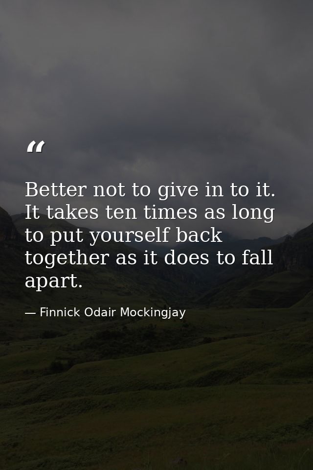 Better not to give in to it. It takes ten times as long to put yourself back together as it does to fall apart. — Finnick Odair Mockingjay