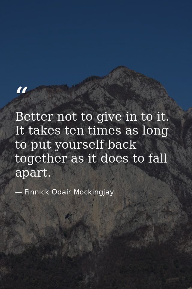 Better not to give in to it. It takes ten times as long to put yourself back together as it does to fall apart. — Finnick Odair Mockingjay