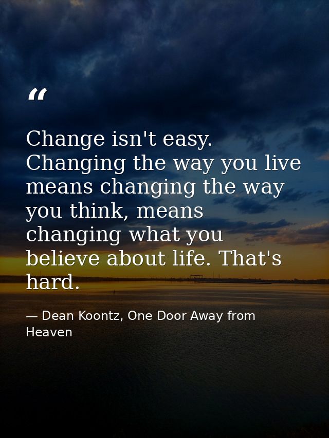 Change isn't easy. Changing the way you live means changing the way you think, means changing what you believe about lif — Dean Koontz, One Door Away from Heaven