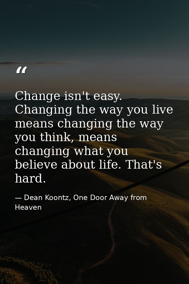 Change isn't easy. Changing the way you live means changing the way you think, means changing what you believe about lif — Dean Koontz, One Door Away from Heaven