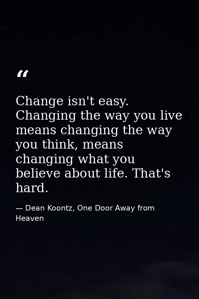 Change isn't easy. Changing the way you live means changing the way you think, means changing what you believe about lif — Dean Koontz, One Door Away from Heaven
