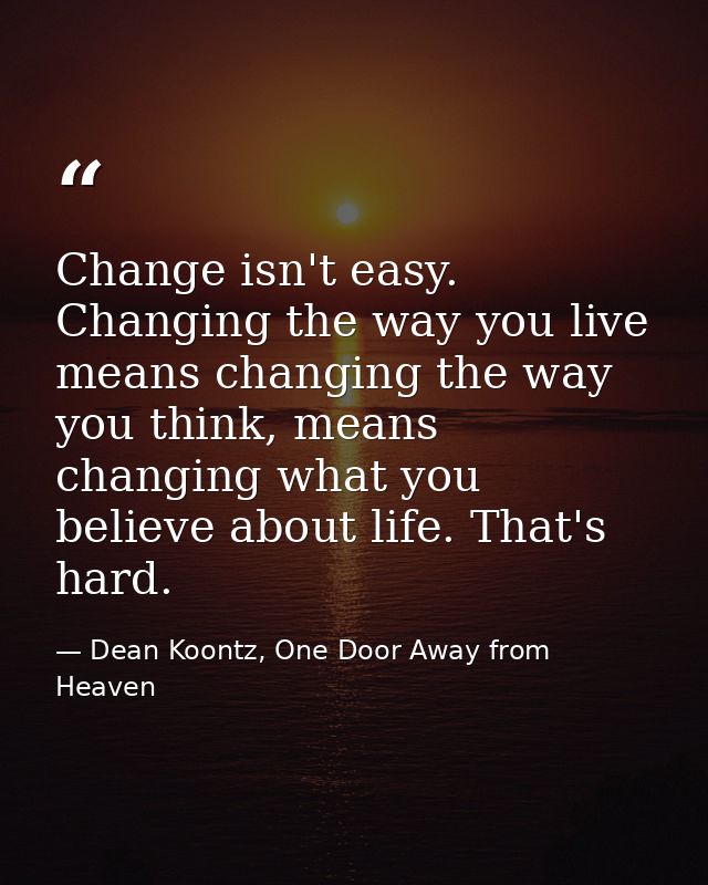 Change isn't easy. Changing the way you live means changing the way you think, means changing what you believe about lif — Dean Koontz, One Door Away from Heaven