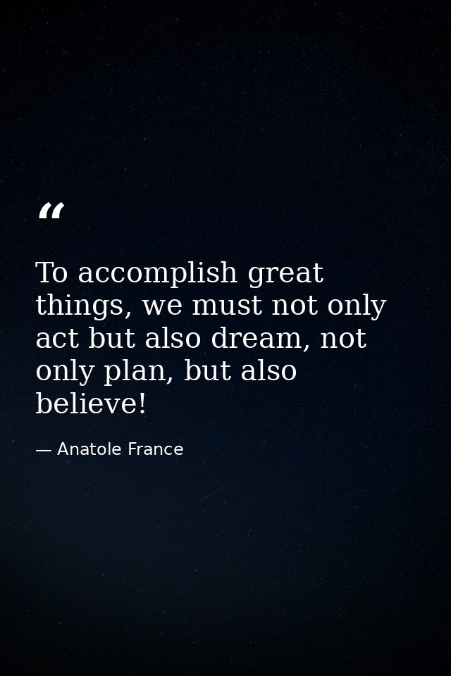 To accomplish great things, we must not only act but also dream, not only plan, but also believe! — Anatole France