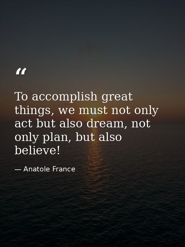 To accomplish great things, we must not only act but also dream, not only plan, but also believe! — Anatole France