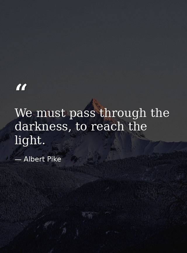 We must pass through the darkness, to reach the light. — Albert Pike