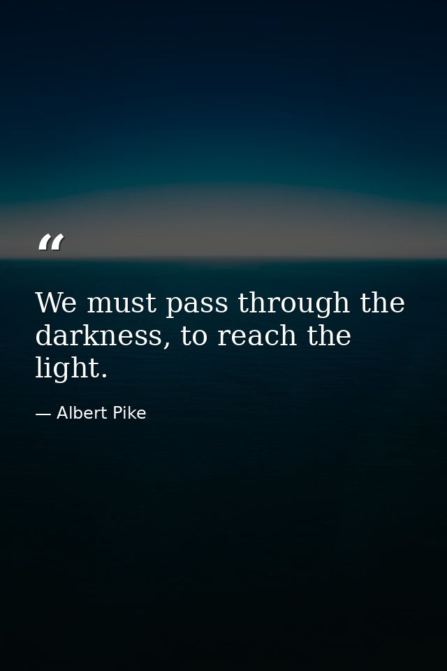 We must pass through the darkness, to reach the light. — Albert Pike