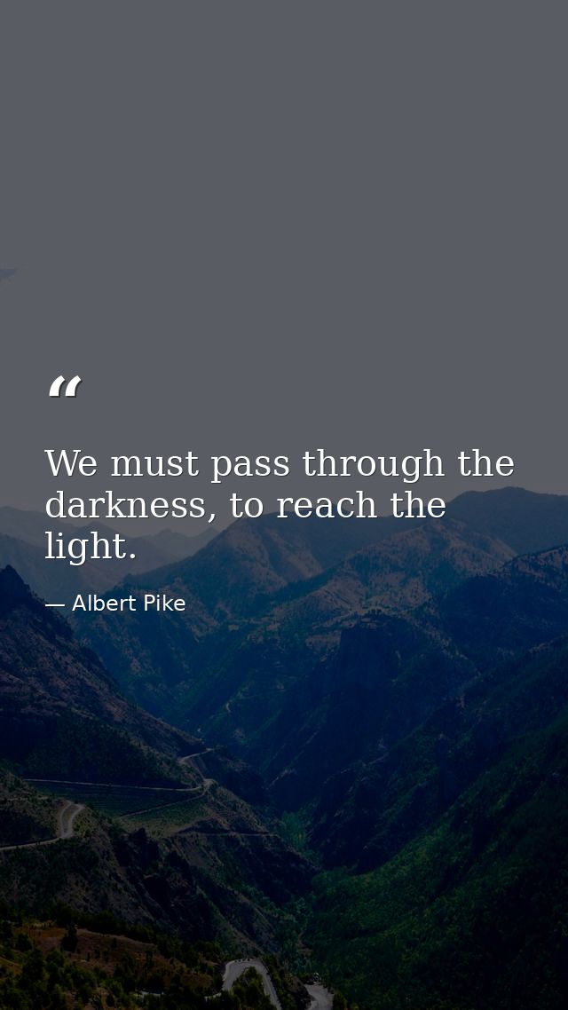 We must pass through the darkness, to reach the light. — Albert Pike