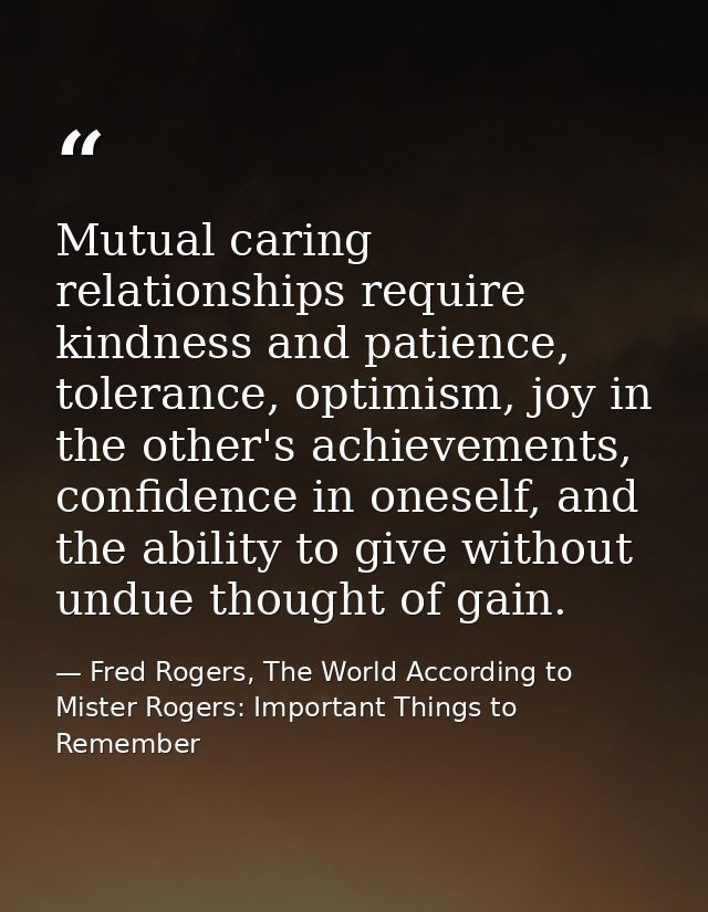 Mutual caring relationships require kindness and patience, tolerance, optimism, joy in the other's achievements, confide — Fred Rogers, The World According to Mister Rogers: Important Things to Remember
