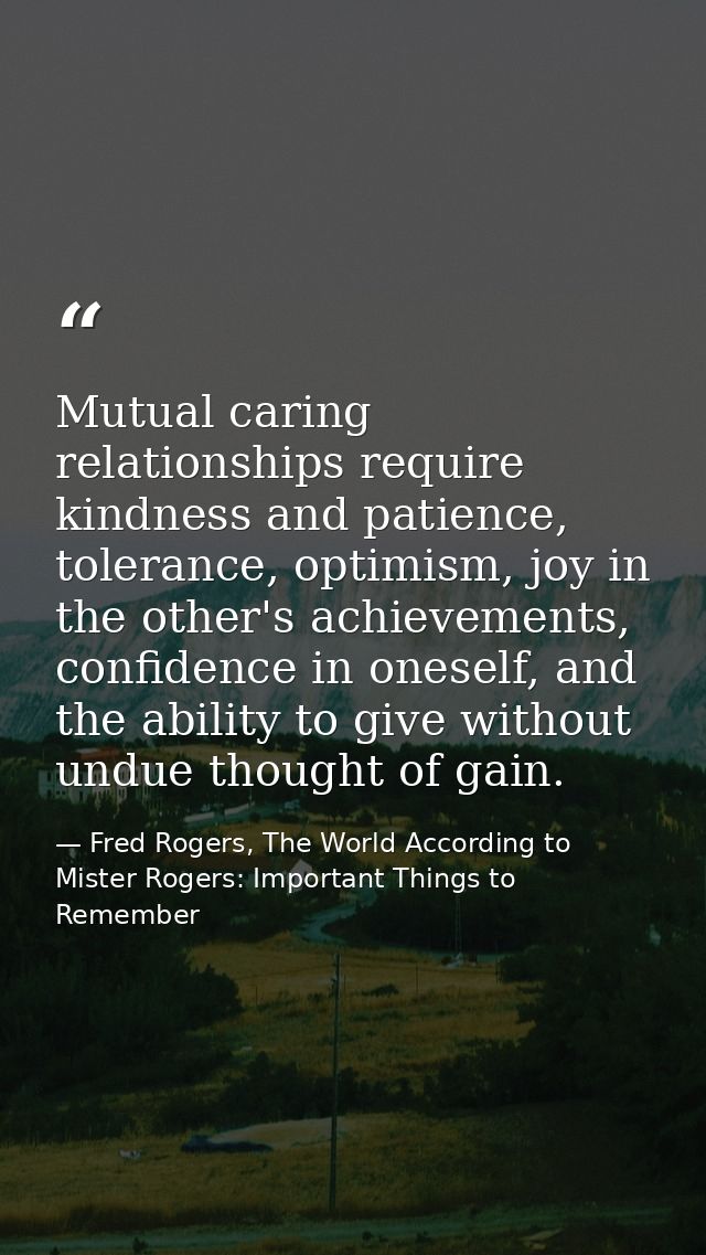 Mutual caring relationships require kindness and patience, tolerance, optimism, joy in the other's achievements, confide — Fred Rogers, The World According to Mister Rogers: Important Things to Remember