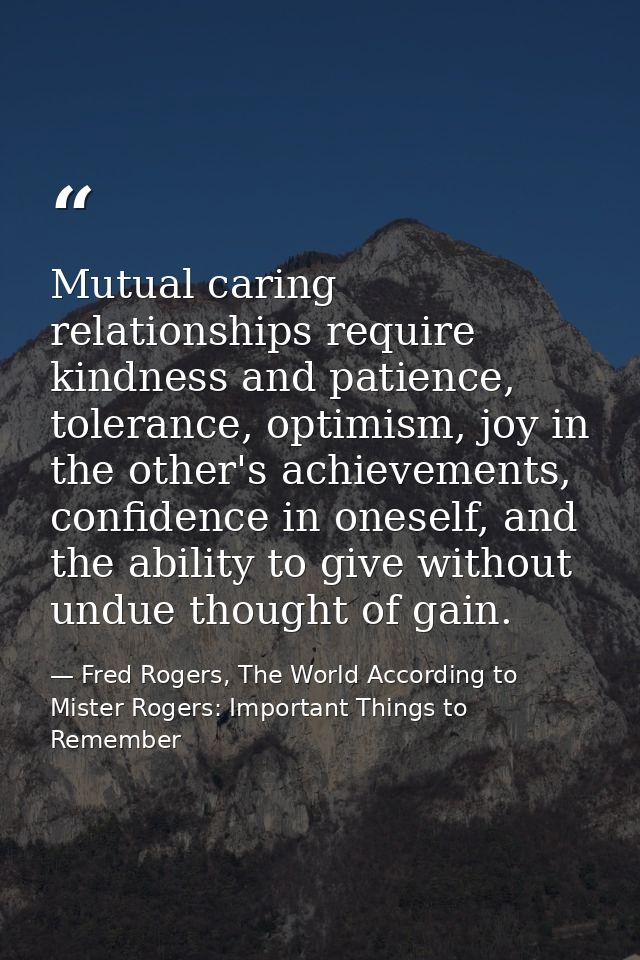 Mutual caring relationships require kindness and patience, tolerance, optimism, joy in the other's achievements, confide — Fred Rogers, The World According to Mister Rogers: Important Things to Remember