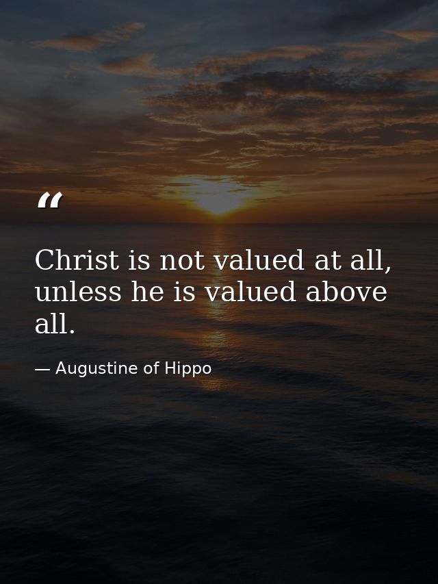 Christ is not valued at all, unless he is valued above all. — Augustine of Hippo