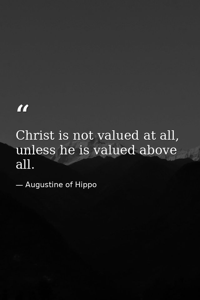 Christ is not valued at all, unless he is valued above all. — Augustine of Hippo