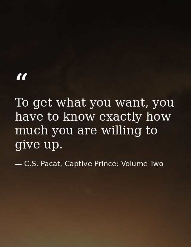 To get what you want, you have to know exactly how much you are willing to give up. — C.S. Pacat, Captive Prince: Volume Two