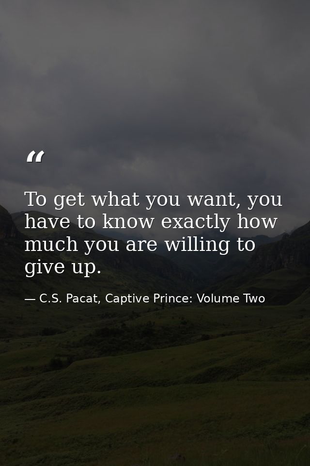 To get what you want, you have to know exactly how much you are willing to give up. — C.S. Pacat, Captive Prince: Volume Two