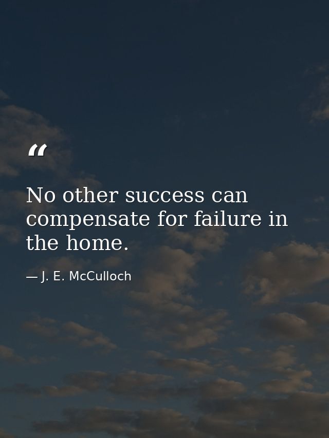 No other success can compensate for failure in the home. — J. E. McCulloch