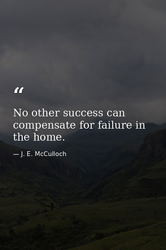 No other success can compensate for failure in the home. — J. E. McCulloch