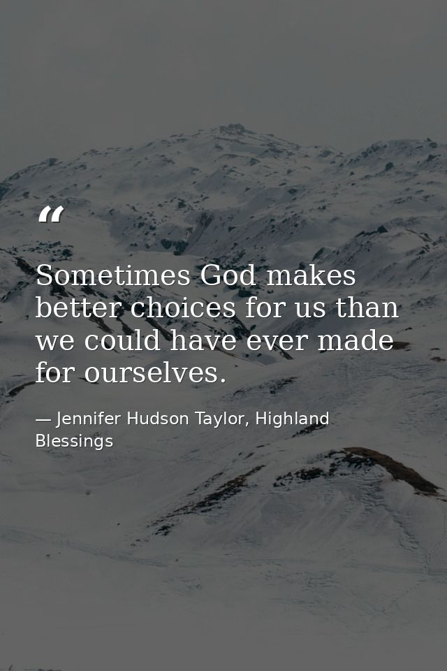 Sometimes God makes better choices for us than we could have ever made for ourselves. — Jennifer Hudson Taylor, Highland Blessings