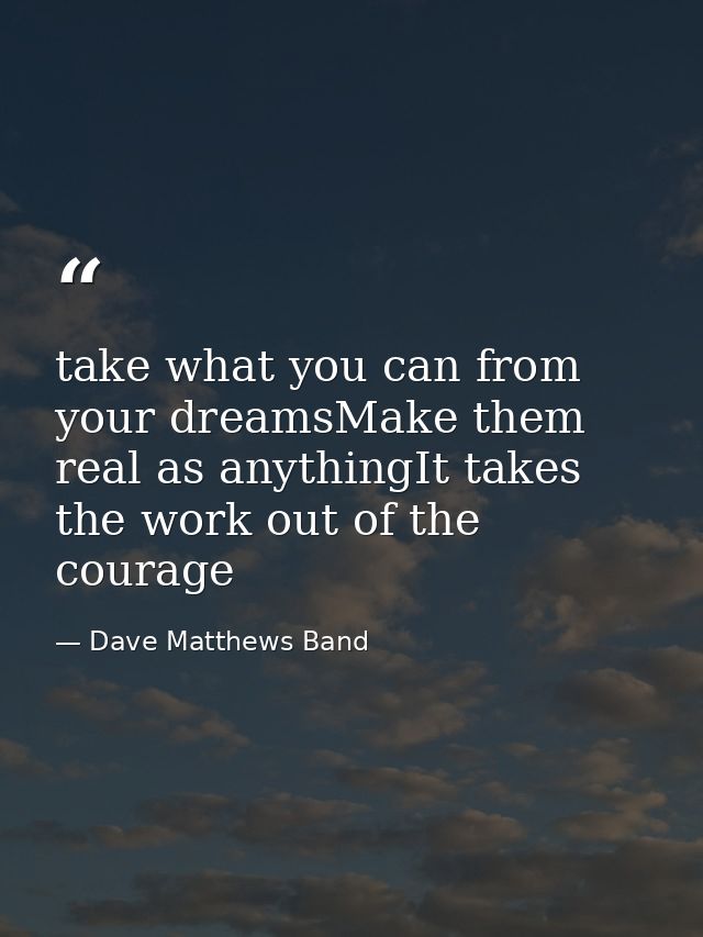 take what you can from your dreamsMake them real as anythingIt takes the work out of the courage — Dave Matthews Band