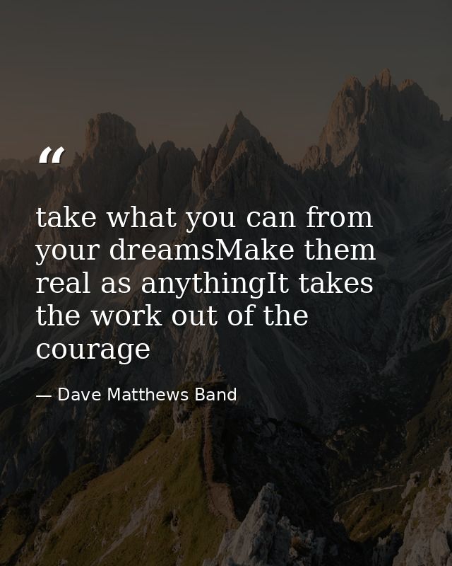 take what you can from your dreamsMake them real as anythingIt takes the work out of the courage — Dave Matthews Band