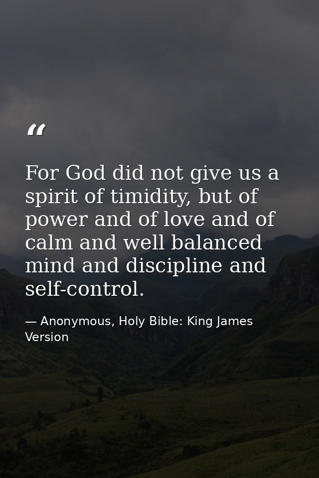 For God did not give us a spirit of timidity, but of power and of love and of calm and well balanced mind and discipline — Anonymous, Holy Bible: King James Version
