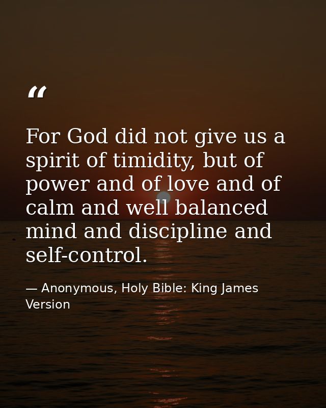 For God did not give us a spirit of timidity, but of power and of love and of calm and well balanced mind and discipline — Anonymous, Holy Bible: King James Version