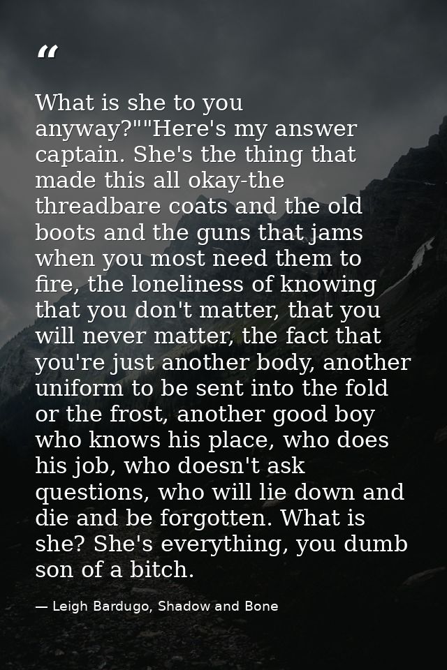 What is she to you anyway?""Here's my answer captain. She's the thing that made this all okay-the threadbare coats and t — Leigh Bardugo, Shadow and Bone