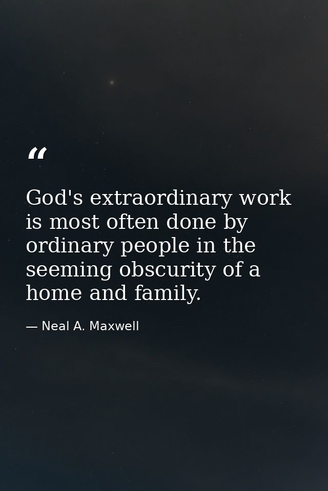 God's extraordinary work is most often done by ordinary people in the seeming obscurity of a home and family. — Neal A. Maxwell