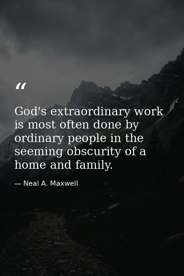 God's extraordinary work is most often done by ordinary people in the seeming obscurity of a home and family. — Neal A. Maxwell
